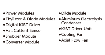 Power Modules, Thylistor & Diode Modules, Digital IGBT Driver, Hall Cuttent Sensor, Snubber Module, Converter Module, Dilde Module, Aluminum Electrolysis Condenser, IGBT Driver Unit, Cooling Fan, Axial Flow Fan