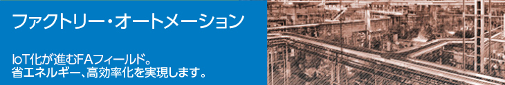 ファクトリー・オートメーション　IT化が進むFAフィールド。省エネルギー、高効率化を実現します。